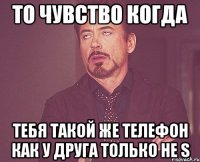 ТО ЧУВСТВО КОГДА ТЕБЯ Такой же телефон как у друга только не S