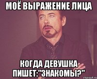 Моё выражение лица Когда девушка пишет:"Знакомы?"