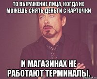 То выражение лица, когда не можешь снять деньги с карточки и магазинах не работают терминалы.