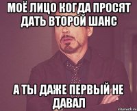 Моё лицо когда просят дать второй шанс а ты даже первый не давал