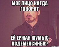 мое лицо когда говорят ей Ержан жумыс издемеисинба?