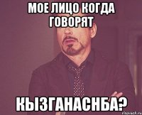 Мое лицо когда говорят Кызганаснба?