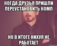 когда друзья пришли переустановить комп но в итоге нихуя не работает