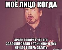 Моё лицо когда Арсен говорит что его заблокировали в танчиках и ему нечего теперь делать