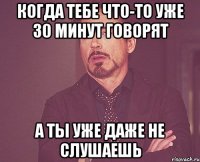 КОгда тебе что-то уже 30 минут говорят а ты уже даже не слушаешь