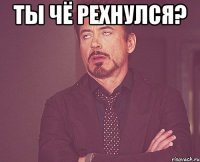 ты чё рехнулся? 