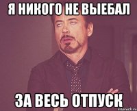 я никого не выебал за весь отпуск