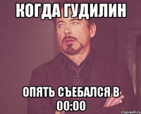 Когда Гудилин опять съебался в 00:00