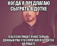 Когда я предлагаю сыграть в дотке А бессон пишет я настолько донный рак что спрятался от дотке на работе