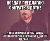 Когда я предлагаю сыграть в дотке А бессон пишет ое настолько донный рак что спрятался от дотке на работе