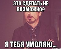 Это сделать не возможно? Я тебя умоляю...