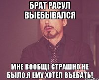 брат Расул выебывался мне вообще страшно не было,я ему хотел въебать!