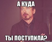 А куда ты поступила?