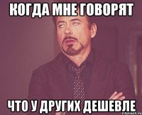 Когда мне говорят что у других дешевле