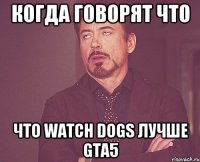 Когда говорят что что watch dogs лучше Gta5