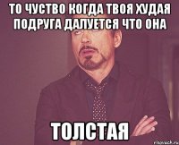 То чуство когда твоя худая подруга далуется что она толстая