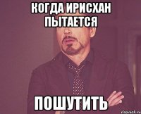 когда ирисхан пытается пошутить