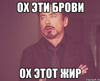 Ох эти брови Ох этот жир