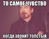 ТО САМОЕ ЧУВСТВО КОГДА ЗВОНИТ ТОЛСТЫЙ