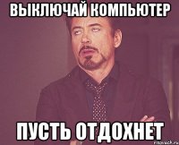 выключай компьютер пусть отдохнет