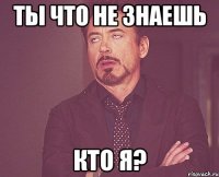 ТЫ ЧТО НЕ ЗНАЕШЬ КТО Я?