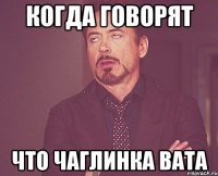 Когда говорят что Чаглинка вата