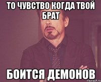 то чувство когда твой брат боится демонов