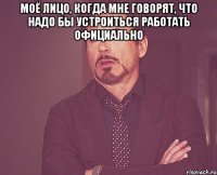 Моё лицо, когда мне говорят, что надо бы устроиться работать официально 