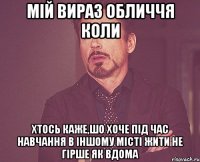 Мій вираз обличчя коли хтось каже,шо хоче під час навчання в іншому місті жити не гірше як вдома