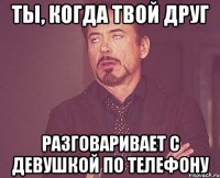 ты, когда твой друг разговаривает с девушкой по телефону