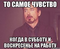 то самое чувство когда в субботу и воскресенье на работу