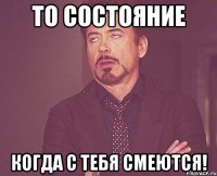 ТО СОСТОЯНИЕ КОГДА С ТЕБЯ СМЕЮТСЯ!