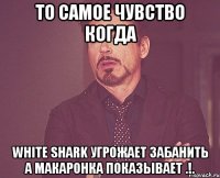 То самое чувство когда White Shark угрожает забанить а Макаронка показывает .!.