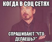 Когда в соц сетях спрашивают "Что делаешь?"