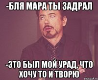 -Бля Мара ты задрал -Это был мой урад, что хочу то и творю