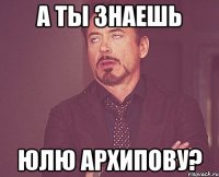 А ты знаешь Юлю Архипову?