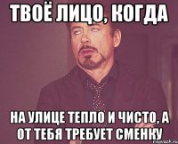 Твоё лицо, когда на улице тепло и чисто, а от тебя требует сменку