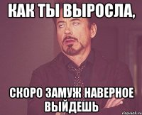 как ты выросла, скоро замуж наверное выйдешь