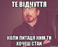 те відчуття коли питаця ким ти хочеш стаи