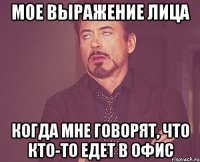мое выражение лица когда мне говорят, что кто-то едет в офис