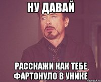 ну давай расскажи как тебе фартонуло в унике
