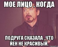 Мое лицо , когда Подруга сказала , что Йен не красивый.