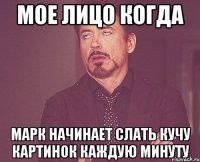 Мое лицо когда Марк начинает слать кучу картинок каждую минуту