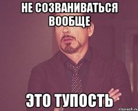 Не созваниваться вообще это тупость
