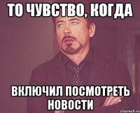 То чувство, когда включил посмотреть новости