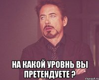  На какой уровнь вы претендуете ?