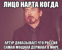 Лицо Нарта когда Артур доказывает что россия самая мощная держава в мире