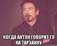  Когда антон говорит го на тарзанку