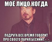 Моё лицо,когда Подруга все время говорит про своего парня,бесииит,-_-
