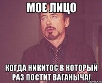 Мое лицо Когда Никитос в который раз постит Ваганыча!